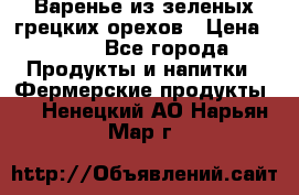 Варенье из зеленых грецких орехов › Цена ­ 400 - Все города Продукты и напитки » Фермерские продукты   . Ненецкий АО,Нарьян-Мар г.